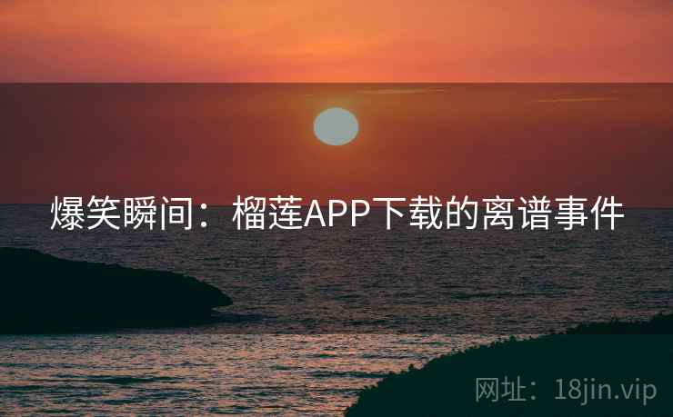 爆笑瞬间:榴莲APP下载的离谱事件 爆笑瞬间:榴莲APP下载的离谱事件