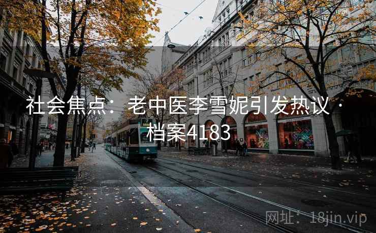 社会焦点:老中医李雪妮引发热议 · 档案4183 社会焦点:老中医李雪妮引发热议 · 档案4183