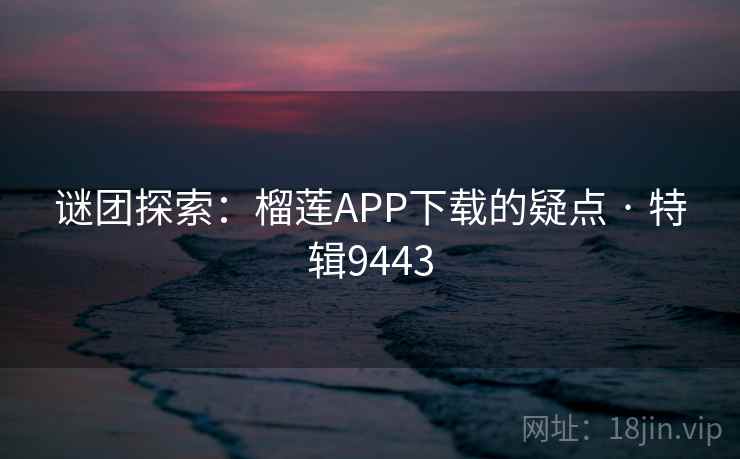谜团探索：榴莲APP下载的疑点 · 特辑9443