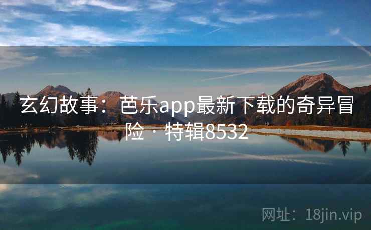 玄幻故事:芭乐app最新下载的奇异冒险 · 特辑8532 玄幻故事:芭乐app最新下载的奇异冒险 · 特辑8532