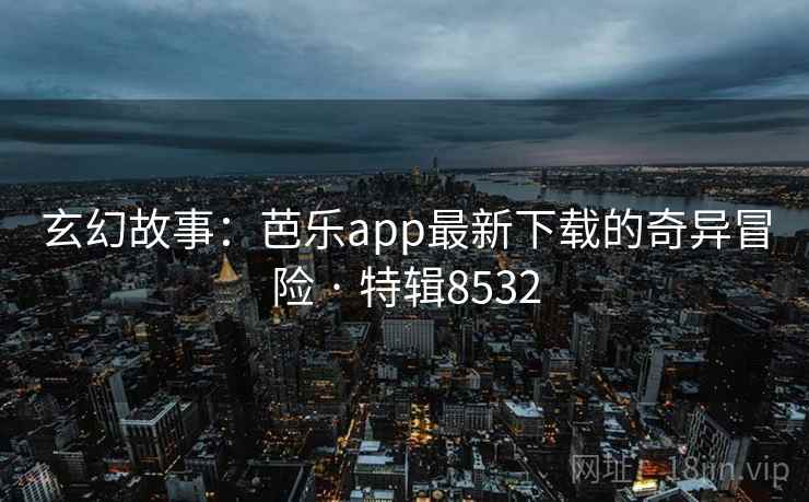 玄幻故事：芭乐app最新下载的奇异冒险 · 特辑8532