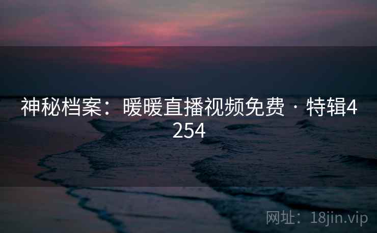 神秘档案:暖暖直播视频免费 · 特辑4254 神秘档案:暖暖直播视频免费 · 特辑4254