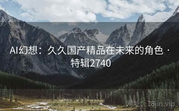 AI幻想：久久国产精品在未来的角色 · 特辑2740