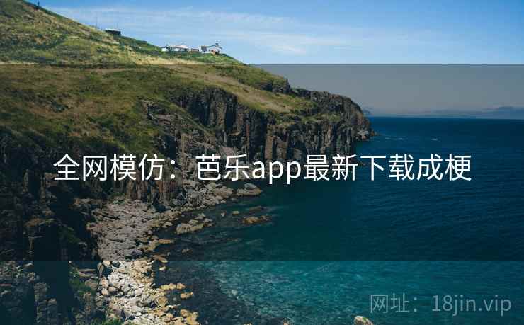 全网模仿：芭乐app最新下载成梗