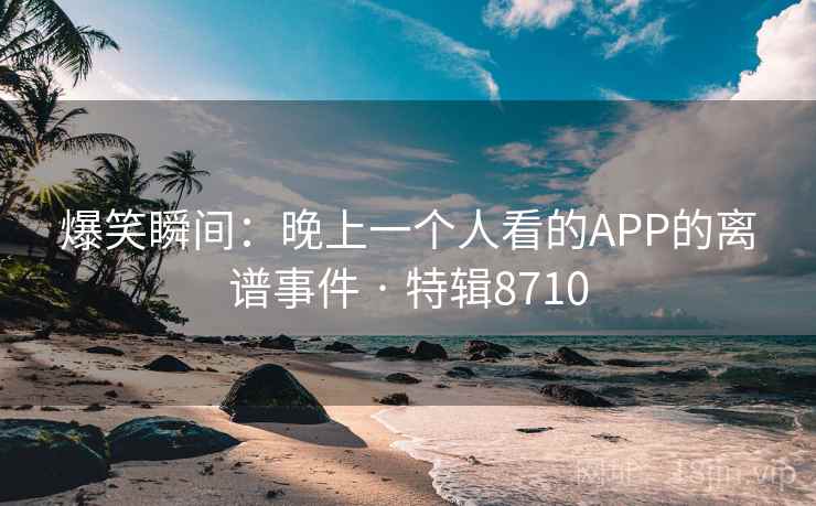 爆笑瞬间:晚上一个人看的APP的离谱事件 · 特辑8710 爆笑瞬间:晚上一个人看的APP的离谱事件 · 特辑8710