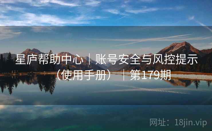 星庐帮助中心｜账号安全与风控提示（使用手册）｜第179期
