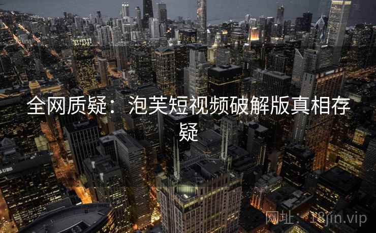 全网质疑:泡芙短视频破解版真相存疑 全网质疑:泡芙短视频破解版真相存疑