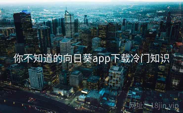 你不知道的向日葵app下载冷门知识 你不知道的向日葵app下载冷门知识