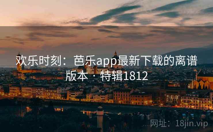 欢乐时刻：芭乐app最新下载的离谱版本 · 特辑1812