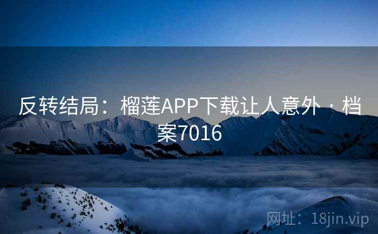 反转结局:榴莲APP下载让人意外 · 档案7016 反转结局:榴莲APP下载让人意外 · 档案7016