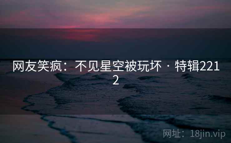 网友笑疯：不见星空被玩坏 · 特辑2212