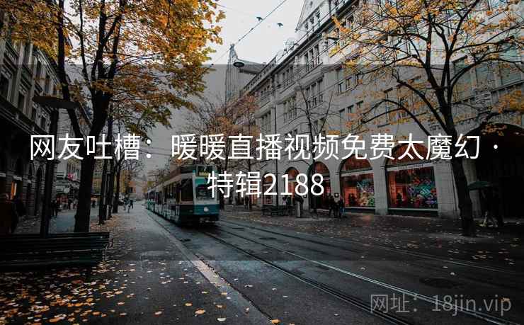 网友吐槽：暖暖直播视频免费太魔幻 · 特辑2188