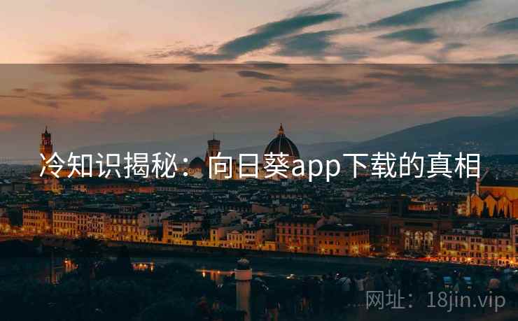 冷知识揭秘:向日葵app下载的真相 冷知识揭秘:向日葵app下载的真相