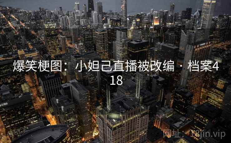 爆笑梗图:小妲己直播被改编 · 档案418 爆笑梗图:小妲己直播被改编 · 档案418