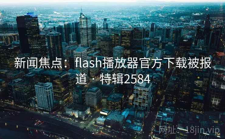 新闻焦点:flash播放器官方下载被报道 · 特辑2584 新闻焦点:flash播放器官方下载被报道 · 特辑2584