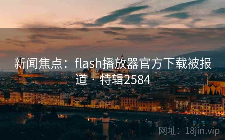 新闻焦点:flash播放器官方下载被报道 · 特辑2584 新闻焦点:flash播放器官方下载被报道 · 特辑2584