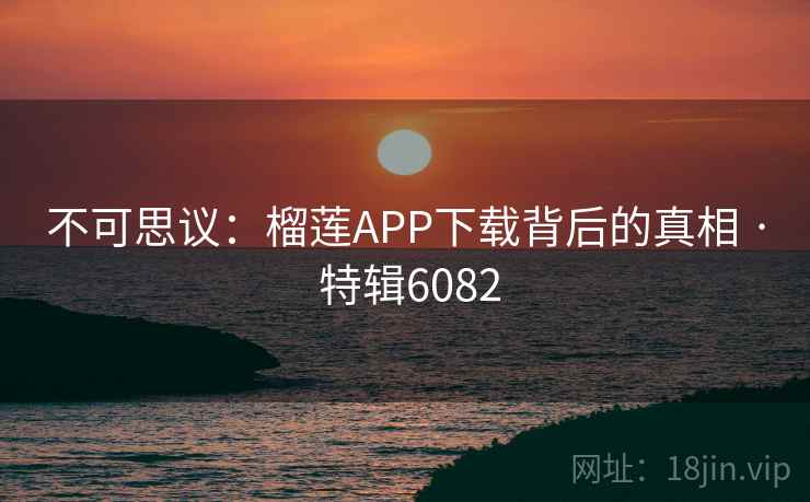 不可思议:榴莲APP下载背后的真相 · 特辑6082 不可思议:榴莲APP下载背后的真相 · 特辑6082