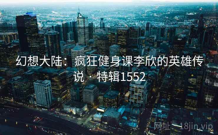 幻想大陆:疯狂健身课李欣的英雄传说 · 特辑1552 幻想大陆:疯狂健身课李欣的英雄传说 · 特辑1552
