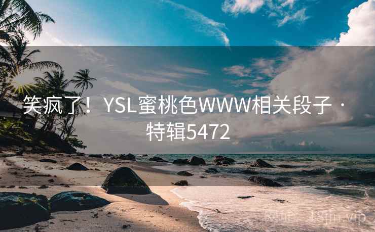 笑疯了!YSL蜜桃色WWW相关段子 · 特辑5472 笑疯了!YSL蜜桃色WWW相关段子 · 特辑5472