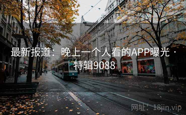 最新报道：晚上一个人看的APP曝光 · 特辑9088