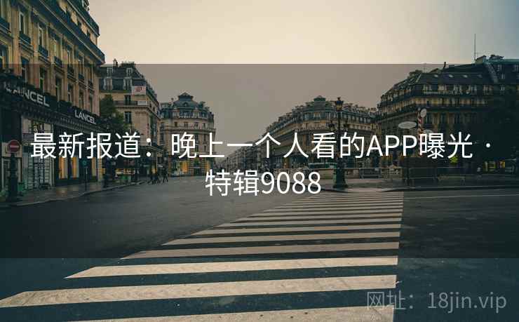 最新报道：晚上一个人看的APP曝光 · 特辑9088