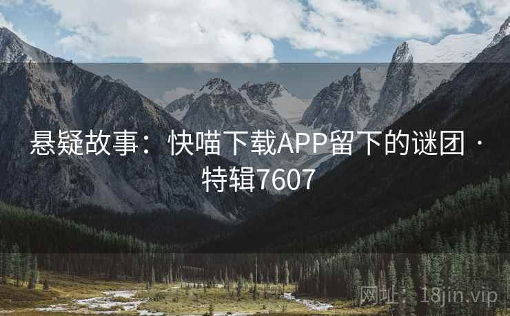 悬疑故事：快喵下载APP留下的谜团 · 特辑7607
