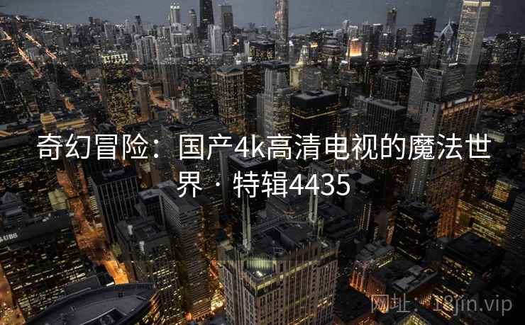 奇幻冒险：国产4k高清电视的魔法世界 · 特辑4435