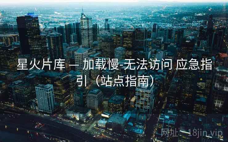 星火片库 — 加载慢-无法访问 应急指引（站点指南）