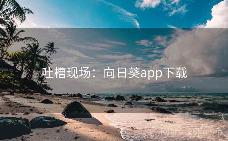 吐槽现场：向日葵app下载