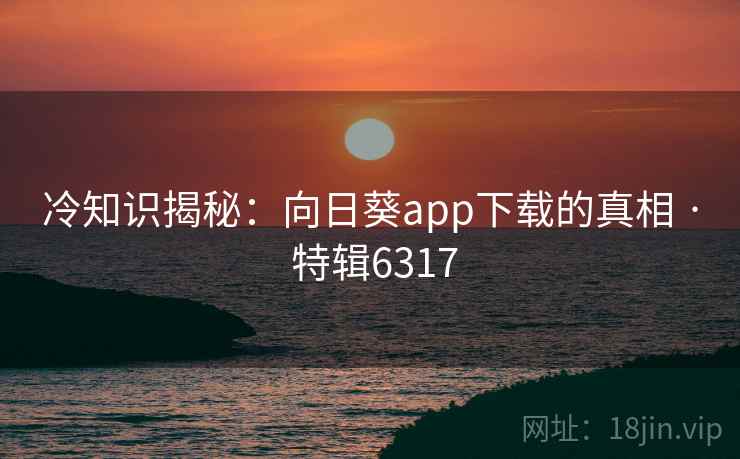 冷知识揭秘:向日葵app下载的真相 · 特辑6317 冷知识揭秘:向日葵app下载的真相 · 特辑6317