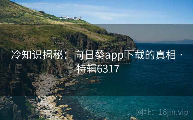 冷知识揭秘：向日葵app下载的真相 · 特辑6317