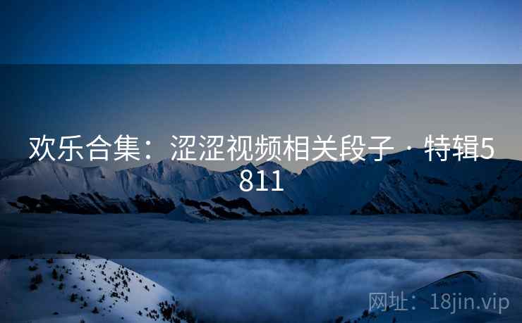 欢乐合集:涩涩视频相关段子 · 特辑5811 欢乐合集:涩涩视频相关段子 · 特辑5811