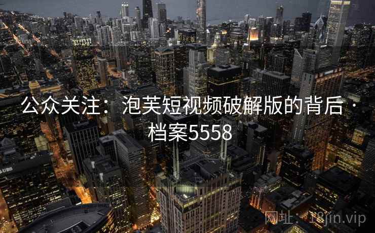 公众关注：泡芙短视频破解版的背后 · 档案5558