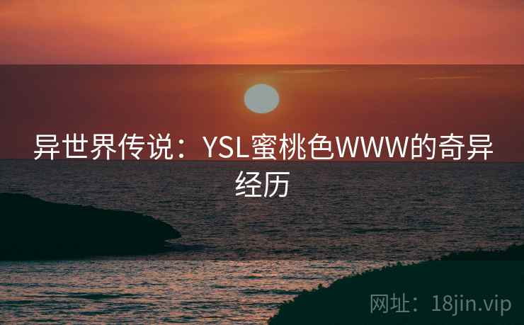 异世界传说：YSL蜜桃色WWW的奇异经历