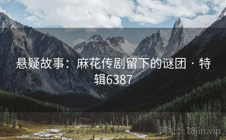 悬疑故事：麻花传剧留下的谜团 · 特辑6387
