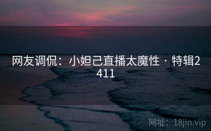 网友调侃：小妲己直播太魔性 · 特辑2411