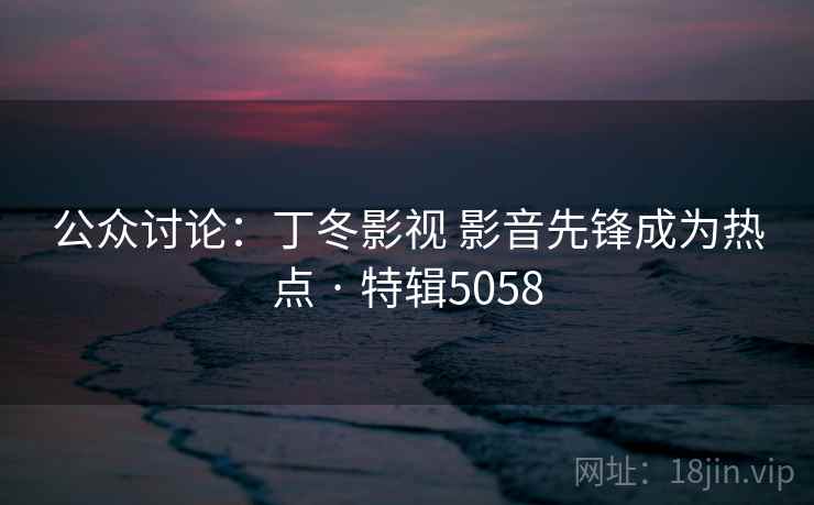 公众讨论：丁冬影视 影音先锋成为热点 · 特辑5058