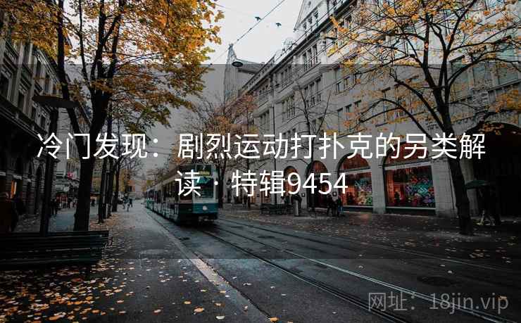 冷门发现：剧烈运动打扑克的另类解读 · 特辑9454