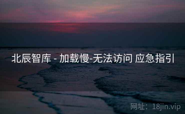 北辰智库 - 加载慢-无法访问 应急指引