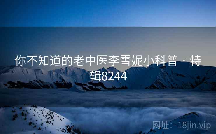 你不知道的老中医李雪妮小科普 · 特辑8244 你不知道的老中医李雪妮小科普 · 特辑8244