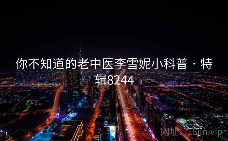 你不知道的老中医李雪妮小科普 · 特辑8244 你不知道的老中医李雪妮小科普 · 特辑8244