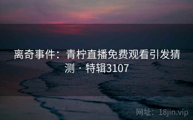 离奇事件：青柠直播免费观看引发猜测 · 特辑3107