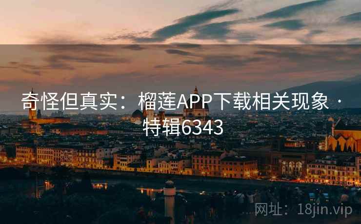 奇怪但真实：榴莲APP下载相关现象 · 特辑6343
