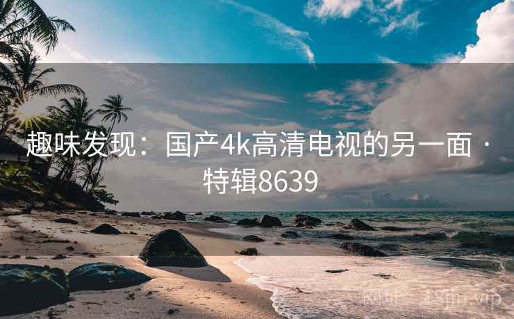 趣味发现：国产4k高清电视的另一面 · 特辑8639