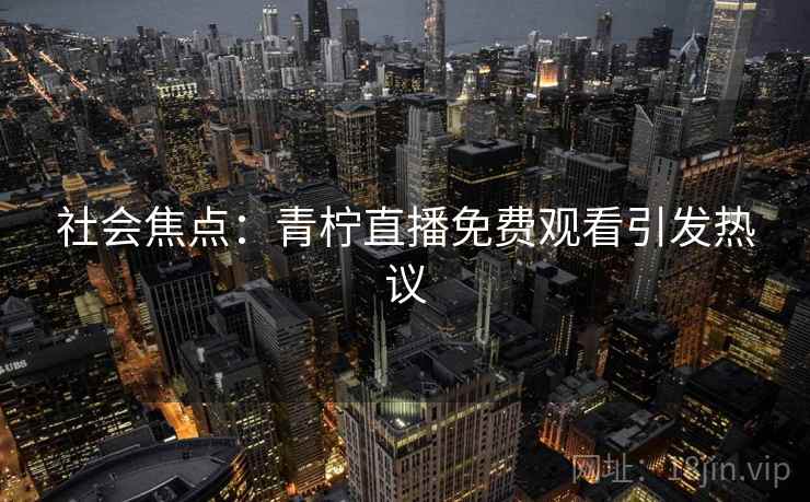 社会焦点：青柠直播免费观看引发热议